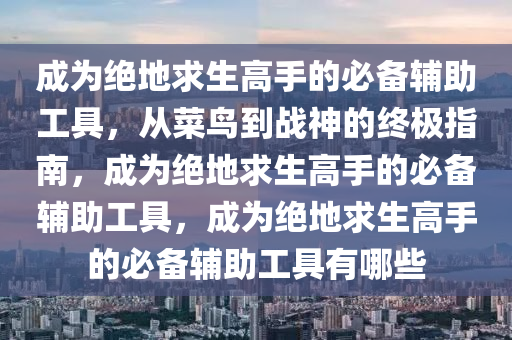 成为绝地求生高手的必备辅助工具，从菜鸟到战神的终极指南，成为绝地求生高手的必备辅助工具，成为绝地求生高手的必备辅助工具有哪些
