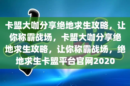 卡盟大咖分享绝地求生攻略，让你称霸战场，卡盟大咖分享绝地求生攻略，让你称霸战场，绝地求生卡盟平台官网2020