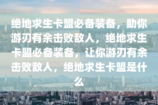 绝地求生卡盟必备装备，助你游刃有余击败敌人，绝地求生卡盟必备装备，让你游刃有余击败敌人，绝地求生卡盟是什么