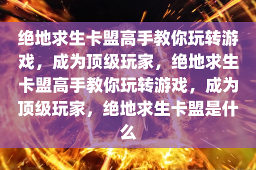 绝地求生卡盟高手教你玩转游戏，成为顶级玩家，绝地求生卡盟高手教你玩转游戏，成为顶级玩家，绝地求生卡盟是什么