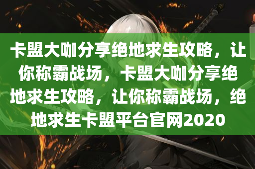 卡盟大咖分享绝地求生攻略，让你称霸战场，卡盟大咖分享绝地求生攻略，让你称霸战场，绝地求生卡盟平台官网2020