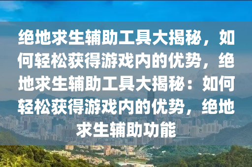 绝地求生辅助工具大揭秘，如何轻松获得游戏内的优势，绝地求生辅助工具大揭秘：如何轻松获得游戏内的优势，绝地求生辅助功能
