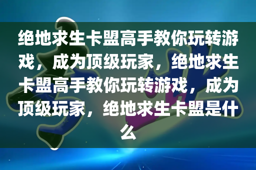 绝地求生卡盟高手教你玩转游戏，成为顶级玩家，绝地求生卡盟高手教你玩转游戏，成为顶级玩家，绝地求生卡盟是什么