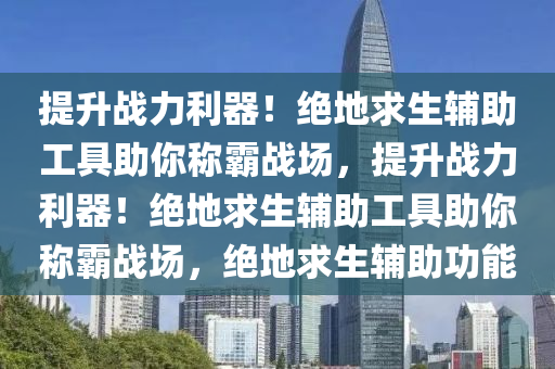 提升战力利器！绝地求生辅助工具助你称霸战场，提升战力利器！绝地求生辅助工具助你称霸战场，绝地求生辅助功能