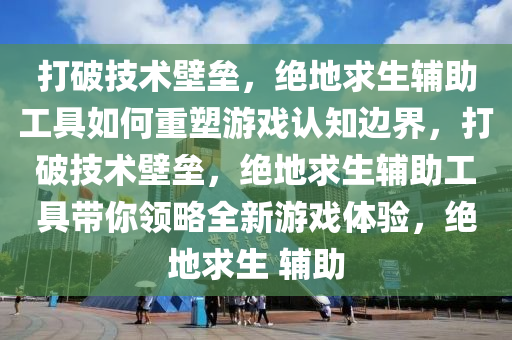 打破技术壁垒，绝地求生辅助工具如何重塑游戏认知边界，打破技术壁垒，绝地求生辅助工具带你领略全新游戏体验，绝地求生 辅助