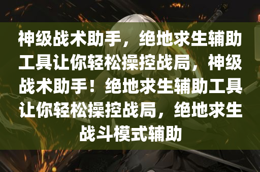 神级战术助手，绝地求生辅助工具让你轻松操控战局，神级战术助手！绝地求生辅助工具让你轻松操控战局，绝地求生战斗模式辅助