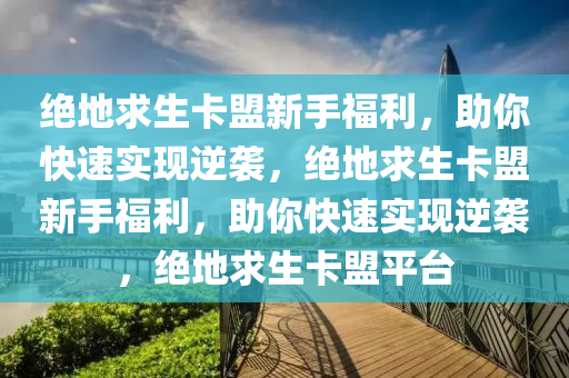 绝地求生卡盟新手福利，助你快速实现逆袭，绝地求生卡盟新手福利，助你快速实现逆袭，绝地求生卡盟平台