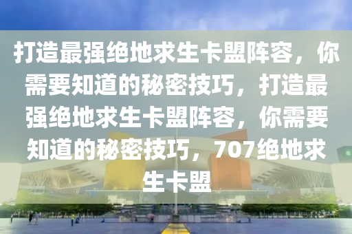 打造最强绝地求生卡盟阵容，你需要知道的秘密技巧，打造最强绝地求生卡盟阵容，你需要知道的秘密技巧，707绝地求生卡盟