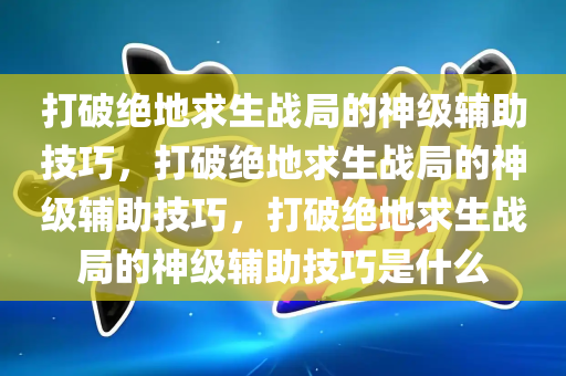 打破绝地求生战局的神级辅助技巧，打破绝地求生战局的神级辅助技巧，打破绝地求生战局的神级辅助技巧是什么