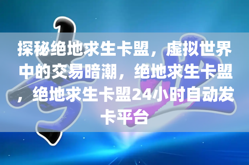 探秘绝地求生卡盟，虚拟世界中的交易暗潮，绝地求生卡盟，绝地求生卡盟24小时自动发卡平台