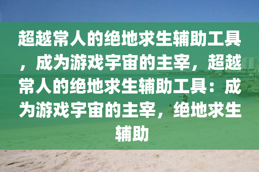 超越常人的绝地求生辅助工具，成为游戏宇宙的主宰，超越常人的绝地求生辅助工具：成为游戏宇宙的主宰，绝地求生 辅助