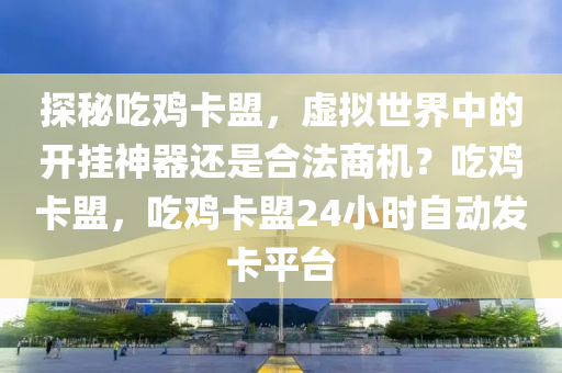探秘吃鸡卡盟，虚拟世界中的开挂神器还是合法商机？吃鸡卡盟，吃鸡卡盟24小时自动发卡平台