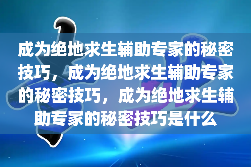 成为绝地求生辅助专家的秘密技巧，成为绝地求生辅助专家的秘密技巧，成为绝地求生辅助专家的秘密技巧是什么