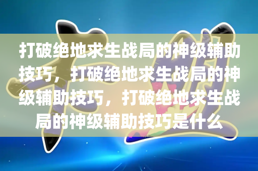 打破绝地求生战局的神级辅助技巧，打破绝地求生战局的神级辅助技巧，打破绝地求生战局的神级辅助技巧是什么