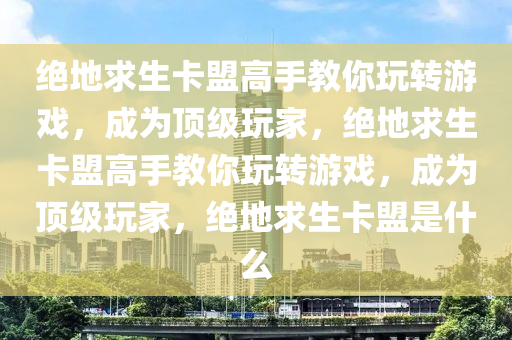 绝地求生卡盟高手教你玩转游戏，成为顶级玩家，绝地求生卡盟高手教你玩转游戏，成为顶级玩家，绝地求生卡盟是什么