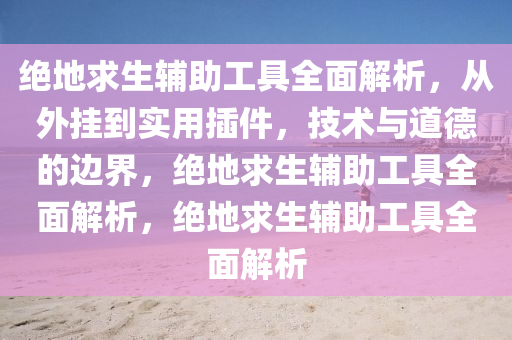 绝地求生辅助工具全面解析，从外挂到实用插件，技术与道德的边界，绝地求生辅助工具全面解析，绝地求生辅助工具全面解析