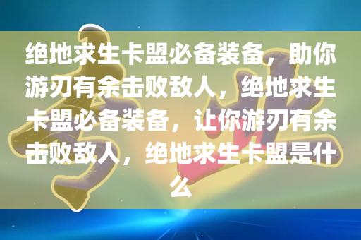 绝地求生卡盟必备装备，助你游刃有余击败敌人，绝地求生卡盟必备装备，让你游刃有余击败敌人，绝地求生卡盟是什么