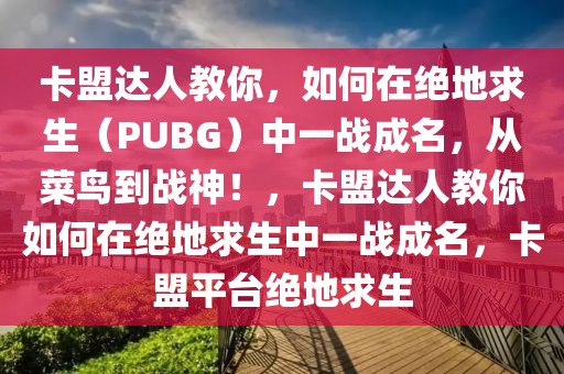 卡盟达人教你，如何在绝地求生（PUBG）中一战成名，从菜鸟到战神！，卡盟达人教你如何在绝地求生中一战成名，卡盟平台绝地求生