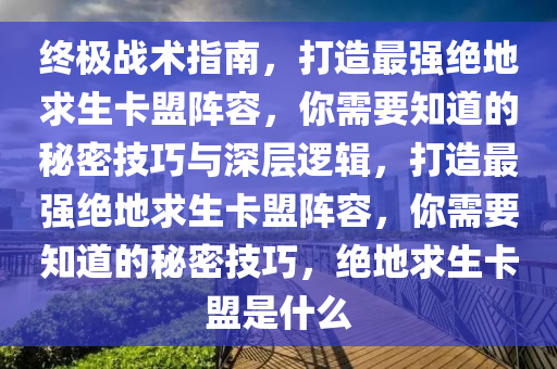 终极战术指南，打造最强绝地求生卡盟阵容，你需要知道的秘密技巧与深层逻辑，打造最强绝地求生卡盟阵容，你需要知道的秘密技巧，绝地求生卡盟是什么