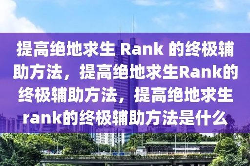提高绝地求生 Rank 的终极辅助方法，提高绝地求生Rank的终极辅助方法，提高绝地求生rank的终极辅助方法是什么