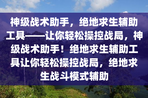 神级战术助手，绝地求生辅助工具——让你轻松操控战局，神级战术助手！绝地求生辅助工具让你轻松操控战局，绝地求生战斗模式辅助