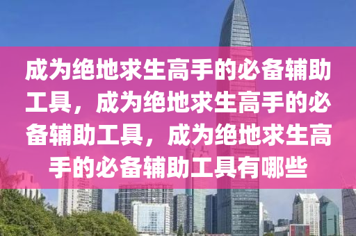 成为绝地求生高手的必备辅助工具，成为绝地求生高手的必备辅助工具，成为绝地求生高手的必备辅助工具有哪些