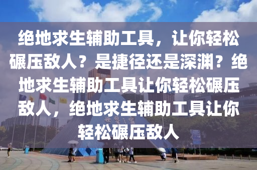 绝地求生辅助工具，让你轻松碾压敌人？是捷径还是深渊？绝地求生辅助工具让你轻松碾压敌人，绝地求生辅助工具让你轻松碾压敌人