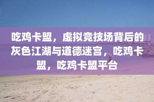 吃鸡卡盟，虚拟竞技场背后的灰色江湖与道德迷宫，吃鸡卡盟，吃鸡卡盟平台