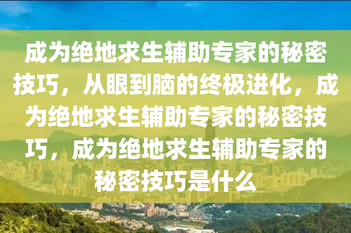 成为绝地求生辅助专家的秘密技巧，从眼到脑的终极进化，成为绝地求生辅助专家的秘密技巧，成为绝地求生辅助专家的秘密技巧是什么
