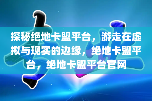 探秘绝地卡盟平台，游走在虚拟与现实的边缘，绝地卡盟平台，绝地卡盟平台官网