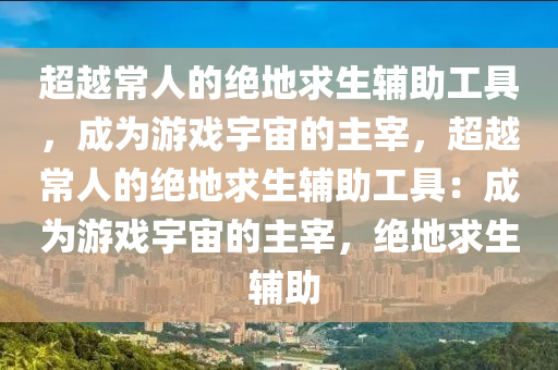 超越常人的绝地求生辅助工具，成为游戏宇宙的主宰，超越常人的绝地求生辅助工具：成为游戏宇宙的主宰，绝地求生 辅助