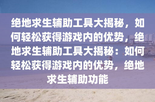 绝地求生辅助工具大揭秘，如何轻松获得游戏内的优势，绝地求生辅助工具大揭秘：如何轻松获得游戏内的优势，绝地求生辅助功能