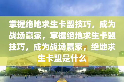 掌握绝地求生卡盟技巧，成为战场赢家，掌握绝地求生卡盟技巧，成为战场赢家，绝地求生卡盟是什么