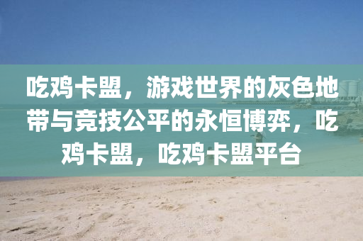 吃鸡卡盟，游戏世界的灰色地带与竞技公平的永恒博弈，吃鸡卡盟，吃鸡卡盟平台
