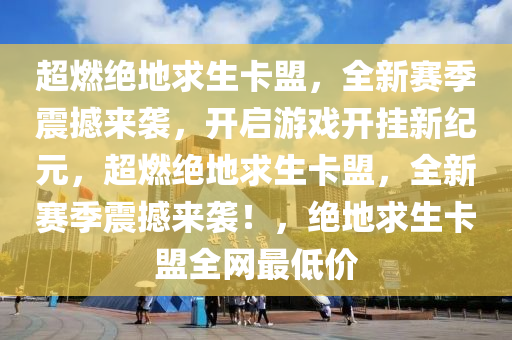 超燃绝地求生卡盟，全新赛季震撼来袭，开启游戏开挂新纪元，超燃绝地求生卡盟，全新赛季震撼来袭！，绝地求生卡盟全网最低价