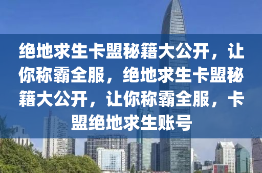 绝地求生卡盟秘籍大公开，让你称霸全服，绝地求生卡盟秘籍大公开，让你称霸全服，卡盟绝地求生账号