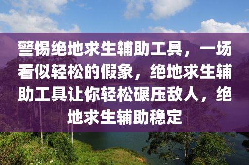 警惕绝地求生辅助工具，一场看似轻松的假象，绝地求生辅助工具让你轻松碾压敌人，绝地求生辅助稳定