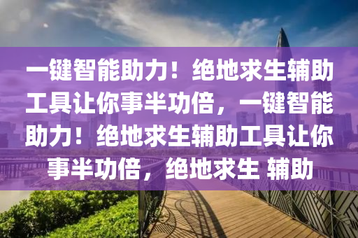 一键智能助力！绝地求生辅助工具让你事半功倍，一键智能助力！绝地求生辅助工具让你事半功倍，绝地求生 辅助