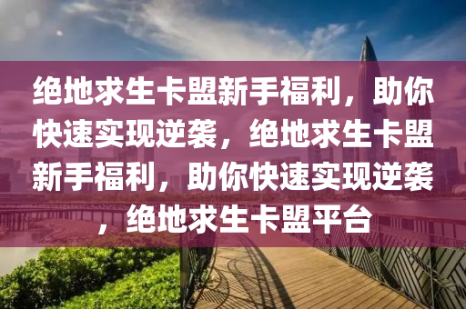 绝地求生卡盟新手福利，助你快速实现逆袭，绝地求生卡盟新手福利，助你快速实现逆袭，绝地求生卡盟平台