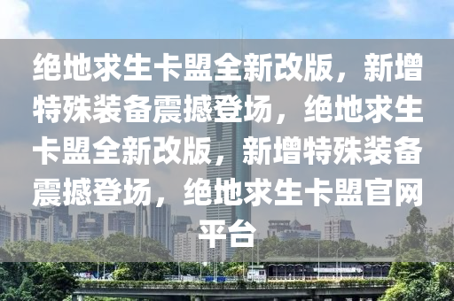 绝地求生卡盟全新改版，新增特殊装备震撼登场，绝地求生卡盟全新改版，新增特殊装备震撼登场，绝地求生卡盟官网平台