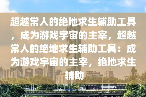 超越常人的绝地求生辅助工具，成为游戏宇宙的主宰，超越常人的绝地求生辅助工具：成为游戏宇宙的主宰，绝地求生 辅助