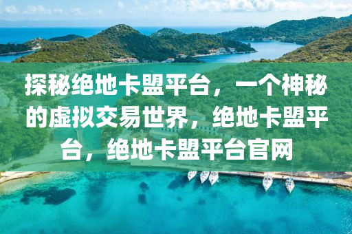 探秘绝地卡盟平台，一个神秘的虚拟交易世界，绝地卡盟平台，绝地卡盟平台官网