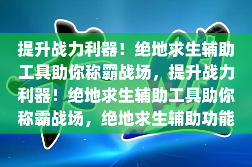 提升战力利器！绝地求生辅助工具助你称霸战场，提升战力利器！绝地求生辅助工具助你称霸战场，绝地求生辅助功能