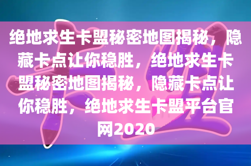 绝地求生卡盟秘密地图揭秘，隐藏卡点让你稳胜，绝地求生卡盟秘密地图揭秘，隐藏卡点让你稳胜，绝地求生卡盟平台官网2020