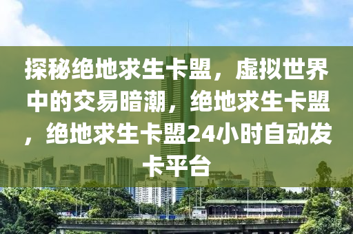 探秘绝地求生卡盟，虚拟世界中的交易暗潮，绝地求生卡盟，绝地求生卡盟24小时自动发卡平台