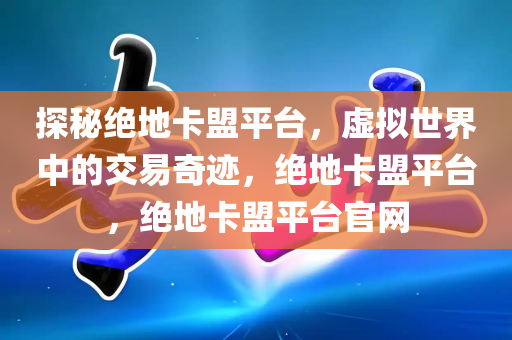 探秘绝地卡盟平台，虚拟世界中的交易奇迹，绝地卡盟平台，绝地卡盟平台官网