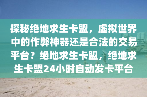 探秘绝地求生卡盟，虚拟世界中的作弊神器还是合法的交易平台？绝地求生卡盟，绝地求生卡盟24小时自动发卡平台