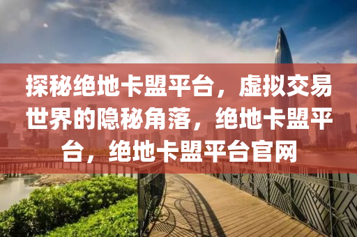 探秘绝地卡盟平台，虚拟交易世界的隐秘角落，绝地卡盟平台，绝地卡盟平台官网