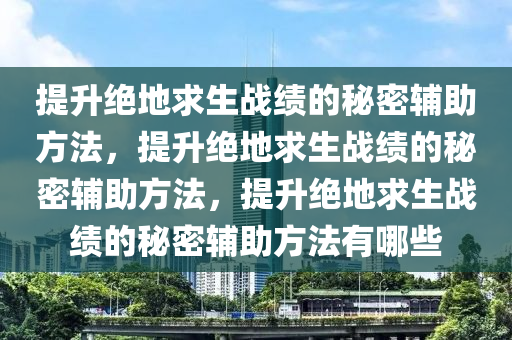 提升绝地求生战绩的秘密辅助方法，提升绝地求生战绩的秘密辅助方法，提升绝地求生战绩的秘密辅助方法有哪些