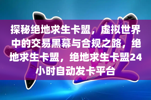 探秘绝地求生卡盟，虚拟世界中的交易黑幕与合规之路，绝地求生卡盟，绝地求生卡盟24小时自动发卡平台